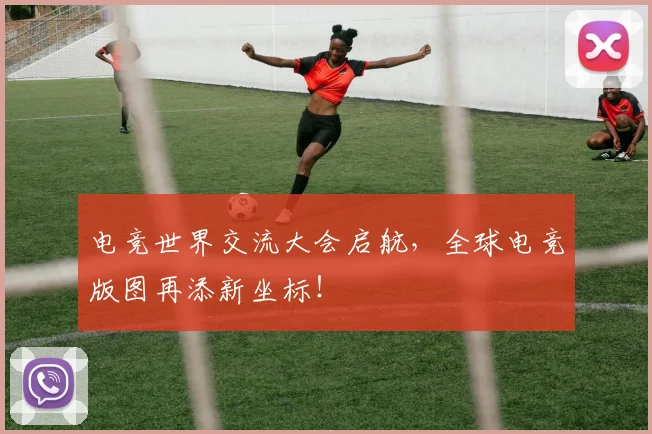 电竞世界交流大会启航，全球电竞版图再添新坐标！