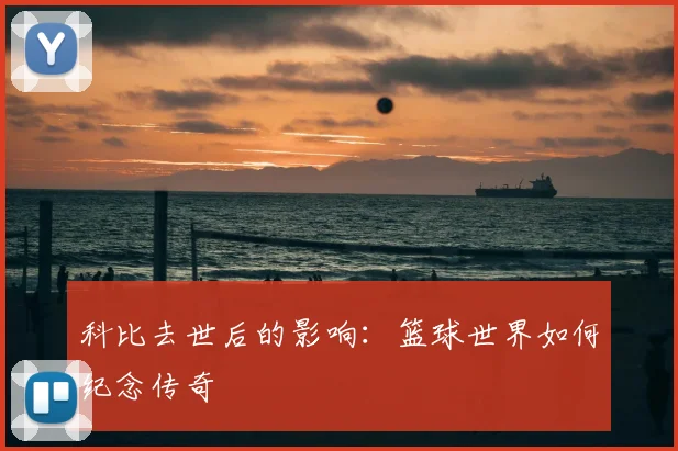 科比去世后的影响:篮球世界如何纪念传奇