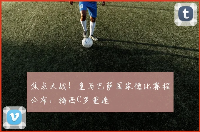 焦点大战！皇马巴萨国家德比赛程公布，梅西C罗重逢