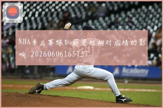 NBA季后赛球队薪资结构对成绩的影响_20260606165737
