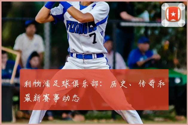 利物浦足球俱乐部:历史、传奇和最新赛事动态
