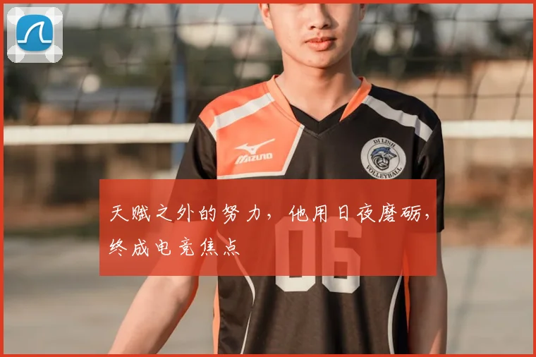 天赋之外的努力，他用日夜磨砺，终成电竞焦点