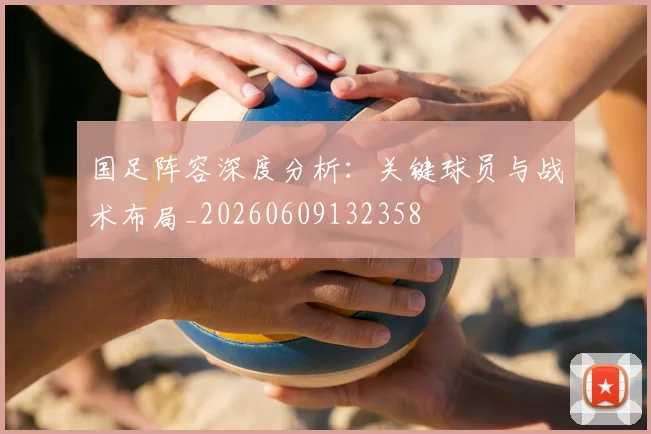 国足阵容深度分析：关键球员与战术布局_20260609132358