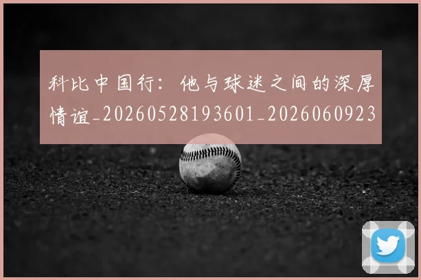 科比中国行：他与球迷之间的深厚情谊_20260528193601_20260609234519